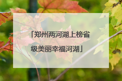 郑州两河湖上榜省级美丽幸福河湖