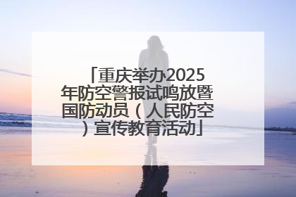 重庆举办2025年防空警报试鸣放暨国防动员（人民防空）宣传教育活动
