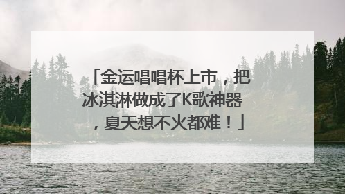 金运唱唱杯上市，把冰淇淋做成了K歌神器，夏天想不火都难！