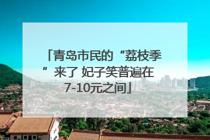 青岛市民的“荔枝季”来了 妃子笑普遍在7-10元之间