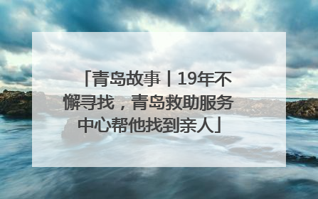 青岛故事丨19年不懈寻找，青岛救助服务中心帮他找到亲人