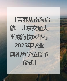 青春从南海启航！北京交通大学威海校区举行2025年毕业典礼暨学位授予仪式