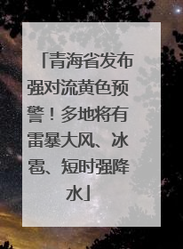 青海省发布强对流黄色预警！多地将有雷暴大风、冰雹、短时强降水