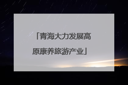 青海大力发展高原康养旅游产业