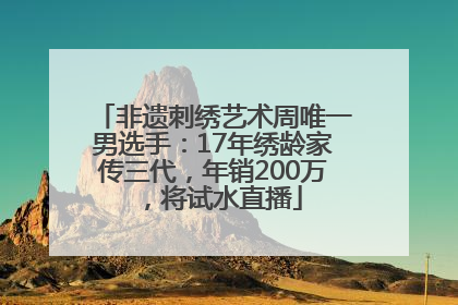 非遗刺绣艺术周唯一男选手：17年绣龄家传三代，年销200万，将试水直播