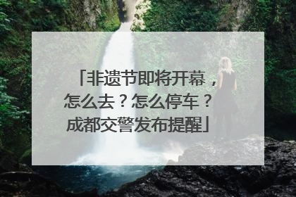非遗节即将开幕，怎么去？怎么停车？成都交警发布提醒
