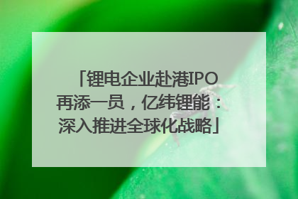 锂电企业赴港IPO再添一员，亿纬锂能：深入推进全球化战略