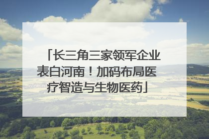 长三角三家领军企业表白河南！加码布局医疗智造与生物医药