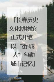 长春历史文化博物馆正式开馆 以“街·城·人”勾勒城市记忆