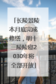 长陵景陵本月底完成修缮，明十三陵陵寝2030年将全部开放