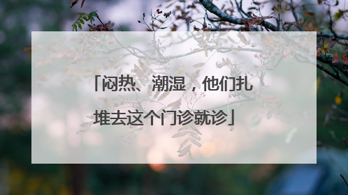 闷热、潮湿，他们扎堆去这个门诊就诊