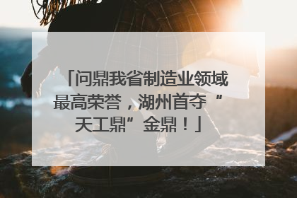 问鼎我省制造业领域最高荣誉，湖州首夺“天工鼎”金鼎！