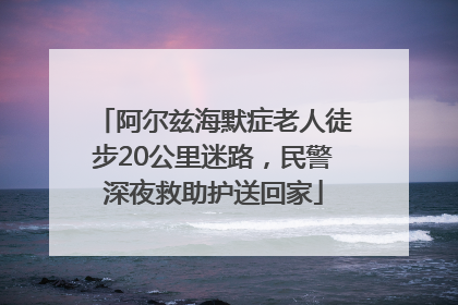 阿尔兹海默症老人徒步20公里迷路，民警深夜救助护送回家
