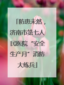 防患未然，济南市第七人民医院“安全生产月”消防大练兵