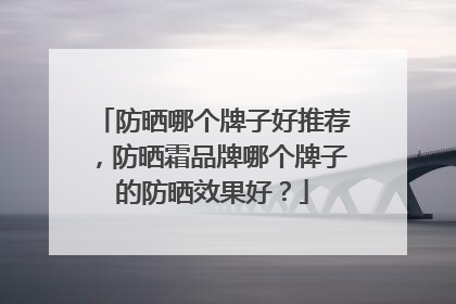 防晒哪个牌子好推荐，防晒霜品牌哪个牌子的防晒效果好？