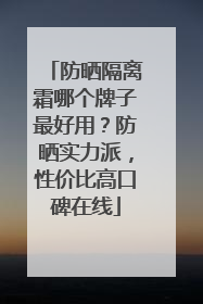 防晒隔离霜哪个牌子最好用？防晒实力派，性价比高口碑在线