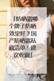 防晒霜哪个牌子防晒效果好？国产防晒霜私藏清单！建议收藏