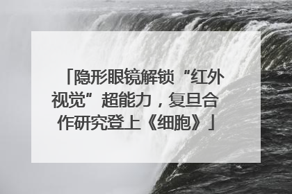 隐形眼镜解锁“红外视觉”超能力，复旦合作研究登上《细胞》