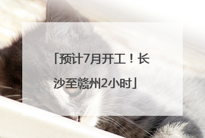 预计7月开工！长沙至赣州2小时