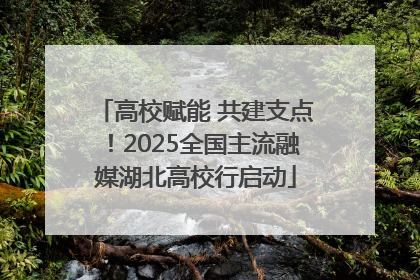 高校赋能 共建支点！2025全国主流融媒湖北高校行启动
