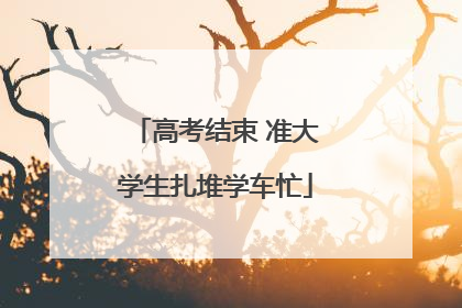 高考结束 准大学生扎堆学车忙