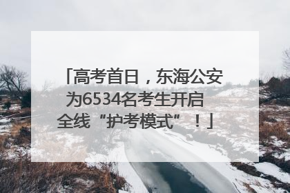 高考首日，东海公安为6534名考生开启全线“护考模式”！