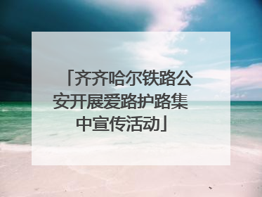 齐齐哈尔铁路公安开展爱路护路集中宣传活动