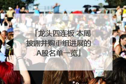 龙头四连板 本周披露并购重组进展的A股名单一览
