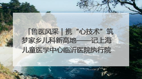 鲁医风采｜携“心技术”筑梦家乡儿科新高地——记上海儿童医学中心临沂医院执行院长、副主任医师孙琦