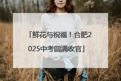 鲜花与祝福！合肥2025中考圆满收官