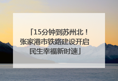 15分钟到苏州北！张家港市铁路建设开启民生幸福新时速