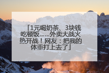 1元喝奶茶、3块钱吃顿饭……外卖大战火热开战！网友：把我的体重打上去了