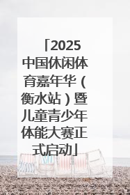2025中国休闲体育嘉年华（衡水站）暨儿童青少年体能大赛正式启动