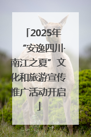 2025年“安逸四川·南江之夏”文化和旅游宣传推广活动开启
