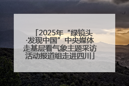 2025年“绿镜头·发现中国”中央媒体走基层看气象主题采访活动报道组走进四川
