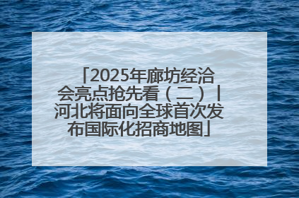 2025年廊坊经洽会亮点抢先看（二）丨河北将面向全球首次发布国际化招商地图