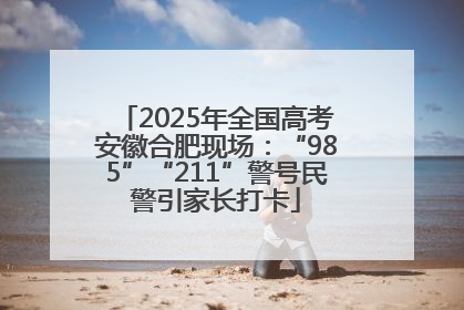2025年全国高考安徽合肥现场：“985”“211”警号民警引家长打卡