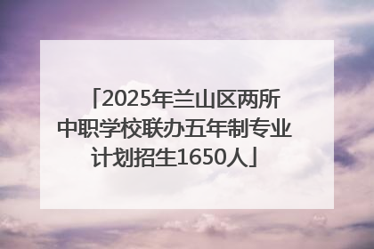 2025年兰山区两所中职学校联办五年制专业计划招生1650人