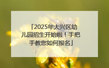 2025年大兴区幼儿园招生开始啦！手把手教您如何报名