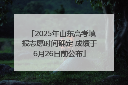 2025年山东高考填报志愿时间确定 成绩于6月26日前公布