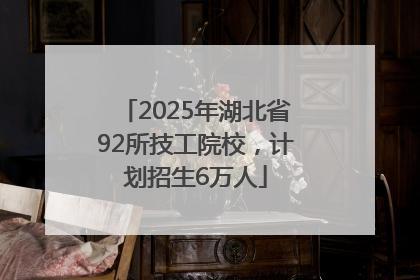 2025年湖北省92所技工院校，计划招生6万人