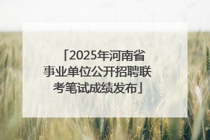 2025年河南省事业单位公开招聘联考笔试成绩发布