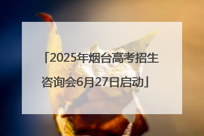 2025年烟台高考招生咨询会6月27日启动