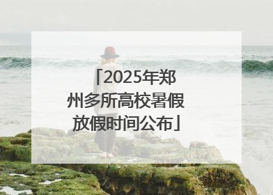 2025年郑州多所高校暑假放假时间公布