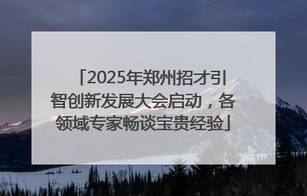 2025年郑州招才引智创新发展大会启动，各领域专家畅谈宝贵经验
