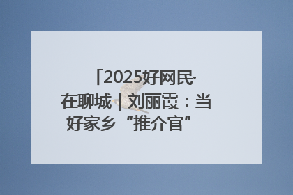 2025好网民·在聊城｜刘丽霞：当好家乡“推介官” 秀出乡村新风貌