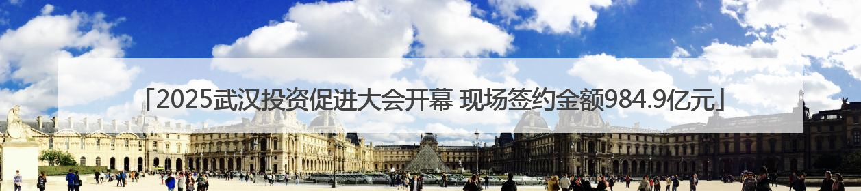 2025武汉投资促进大会开幕 现场签约金额984.9亿元