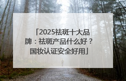 2025祛斑十大品牌：祛斑产品什么好？国妆认证安全好用