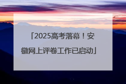 2025高考落幕！安徽网上评卷工作已启动