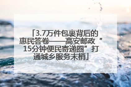 3.7万件包裹背后的惠民答卷——高安邮政“15分钟便民寄递圈”打通城乡服务末梢